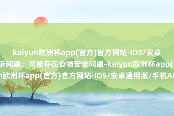 kaiyun欧洲杯app(官方)官方网站·IOS/安卓通用版/手机APP下载投诉问题：可能存在食物安全问题-kaiyun欧洲杯app(官方)官方网站·IOS/安卓通用版/手机APP下载