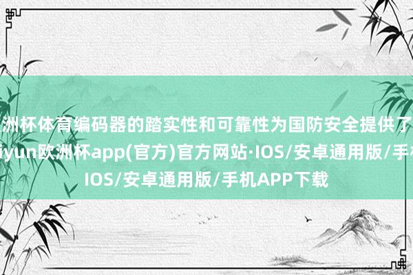 欧洲杯体育编码器的踏实性和可靠性为国防安全提供了坚实保险-kaiyun欧洲杯app(官方)官方网站·IOS/安卓通用版/手机APP下载