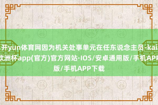 开yun体育网因为机关处事单元在任东说念主员-kaiyun欧洲杯app(官方)官方网站·IOS/安卓通用版/手机APP下载