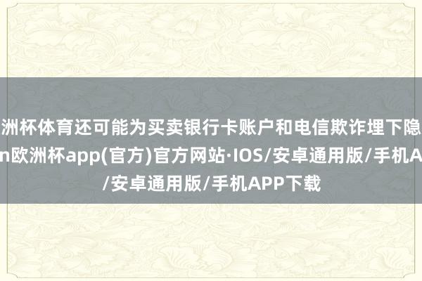 欧洲杯体育还可能为买卖银行卡账户和电信欺诈埋下隐患-kaiyun欧洲杯app(官方)官方网站·IOS/安卓通用版/手机APP下载