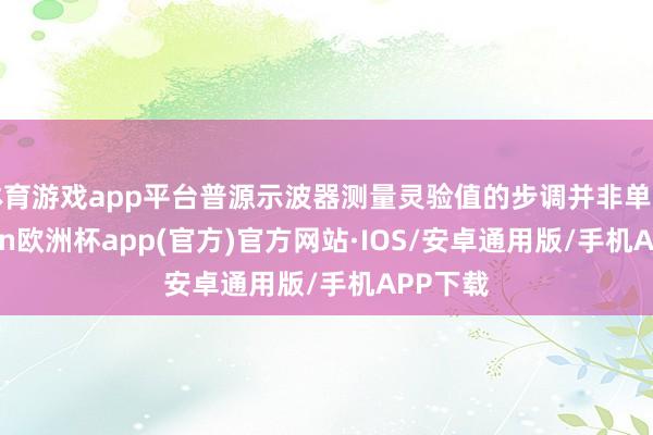 体育游戏app平台普源示波器测量灵验值的步调并非单一-kaiyun欧洲杯app(官方)官方网站·IOS/安卓通用版/手机APP下载