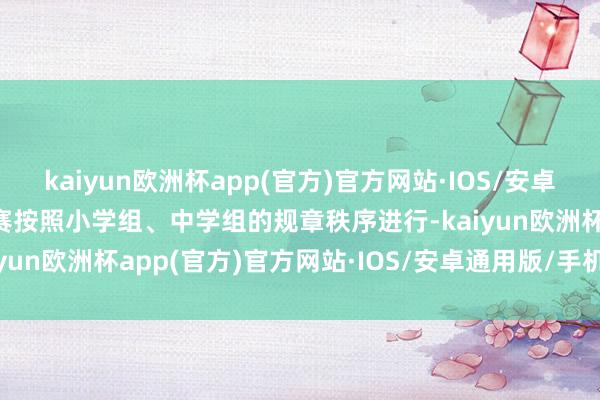 kaiyun欧洲杯app(官方)官方网站·IOS/安卓通用版/手机APP下载比赛按照小学组、中学组的规章秩序进行-kaiyun欧洲杯app(官方)官方网站·IOS/安卓通用版/手机APP下载