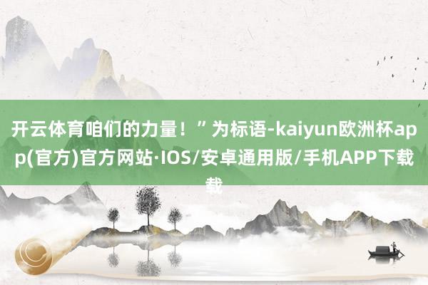 开云体育咱们的力量！”为标语-kaiyun欧洲杯app(官方)官方网站·IOS/安卓通用版/手机APP下载