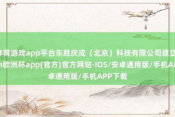 体育游戏app平台东胜庆成（北京）科技有限公司建立-kaiyun欧洲杯app(官方)官方网站·IOS/安卓通用版/手机APP下载