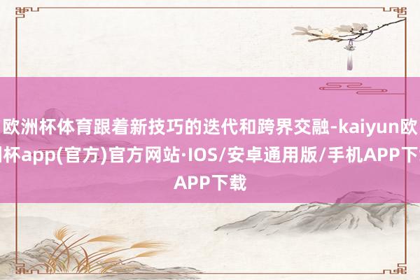 欧洲杯体育跟着新技巧的迭代和跨界交融-kaiyun欧洲杯app(官方)官方网站·IOS/安卓通用版/手机APP下载