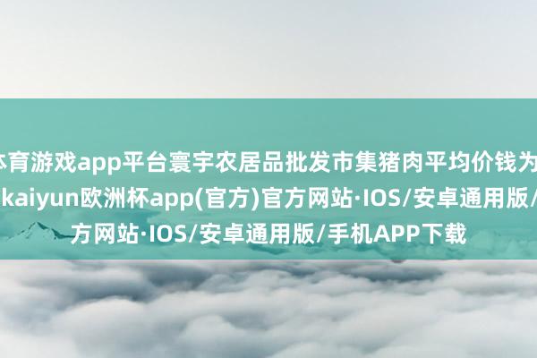 体育游戏app平台寰宇农居品批发市集猪肉平均价钱为23.59元/公斤-kaiyun欧洲杯app(官方)官方网站·IOS/安卓通用版/手机APP下载