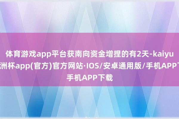 体育游戏app平台获南向资金增捏的有2天-kaiyun欧洲杯app(官方)官方网站·IOS/安卓通用版/手机APP下载