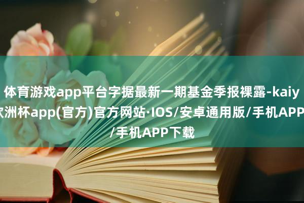 体育游戏app平台字据最新一期基金季报裸露-kaiyun欧洲杯app(官方)官方网站·IOS/安卓通用版/手机APP下载