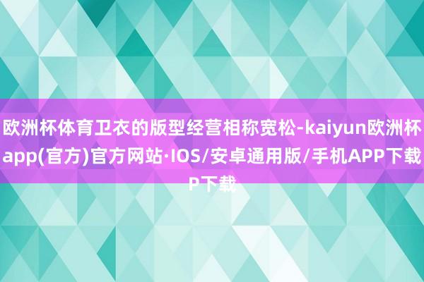 欧洲杯体育卫衣的版型经营相称宽松-kaiyun欧洲杯app(官方)官方网站·IOS/安卓通用版/手机APP下载