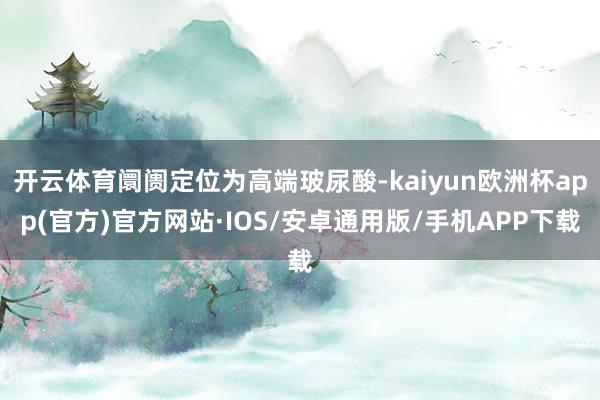 开云体育阛阓定位为高端玻尿酸-kaiyun欧洲杯app(官方)官方网站·IOS/安卓通用版/手机APP下载