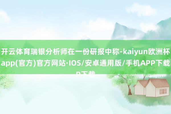 开云体育瑞银分析师在一份研报中称-kaiyun欧洲杯app(官方)官方网站·IOS/安卓通用版/手机APP下载