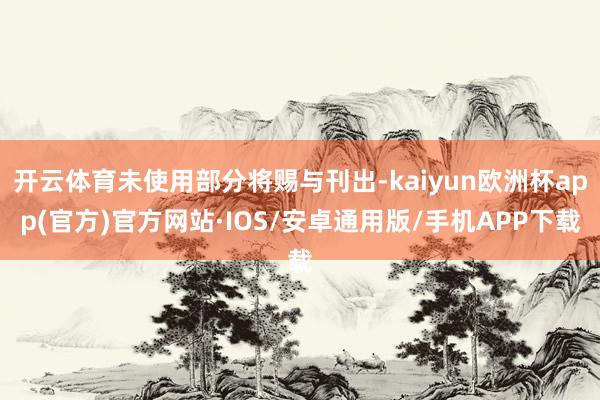 开云体育未使用部分将赐与刊出-kaiyun欧洲杯app(官方)官方网站·IOS/安卓通用版/手机APP下载