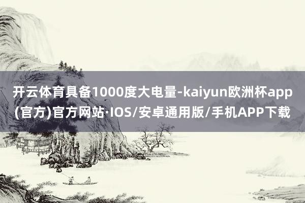 开云体育具备1000度大电量-kaiyun欧洲杯app(官方)官方网站·IOS/安卓通用版/手机APP下载