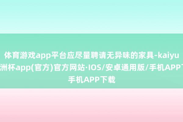 体育游戏app平台应尽量聘请无异味的家具-kaiyun欧洲杯app(官方)官方网站·IOS/安卓通用版/手机APP下载