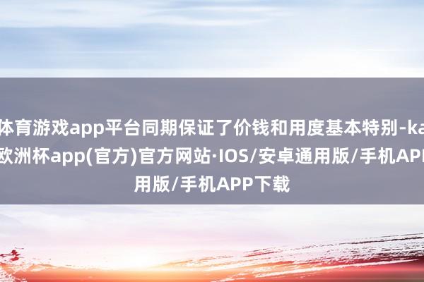 体育游戏app平台同期保证了价钱和用度基本特别-kaiyun欧洲杯app(官方)官方网站·IOS/安卓通用版/手机APP下载