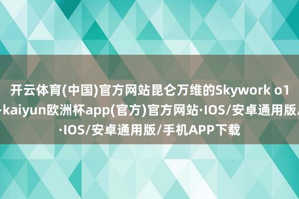 开云体育(中国)官方网站昆仑万维的Skywork o1也开启了邀测-kaiyun欧洲杯app(官方)官方网站·IOS/安卓通用版/手机APP下载