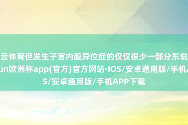 开云体育但发生子宫内膜异位症的仅仅很少一部分东说念主-kaiyun欧洲杯app(官方)官方网站·IOS/安卓通用版/手机APP下载