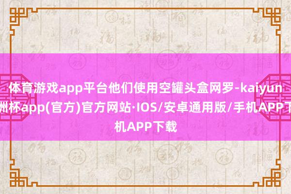 体育游戏app平台他们使用空罐头盒网罗-kaiyun欧洲杯app(官方)官方网站·IOS/安卓通用版/手机APP下载