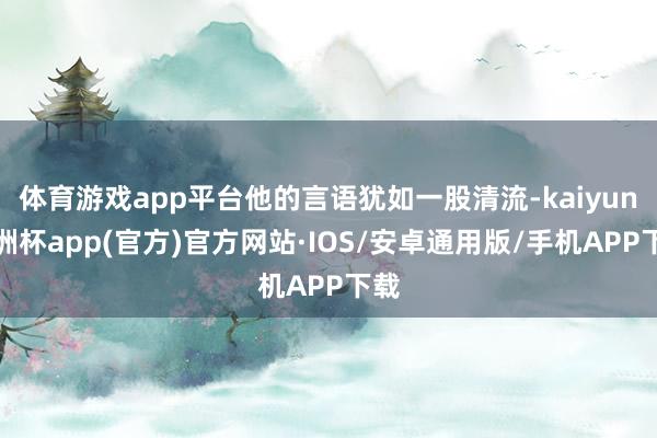 体育游戏app平台他的言语犹如一股清流-kaiyun欧洲杯app(官方)官方网站·IOS/安卓通用版/手机APP下载