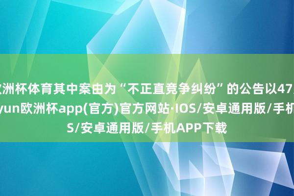 欧洲杯体育其中案由为“不正直竞争纠纷”的公告以47则居首-kaiyun欧洲杯app(官方)官方网站·IOS/安卓通用版/手机APP下载