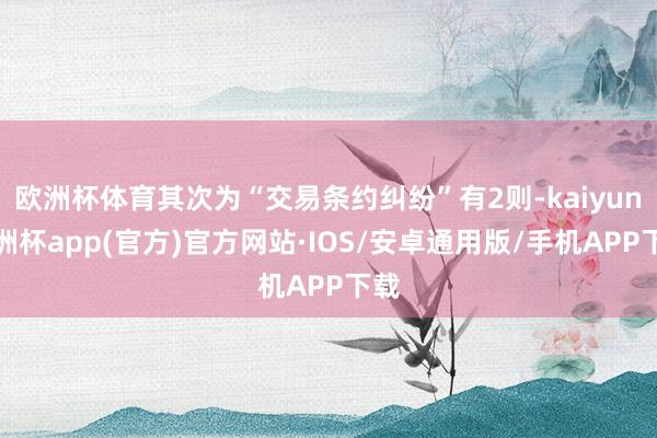 欧洲杯体育其次为“交易条约纠纷”有2则-kaiyun欧洲杯app(官方)官方网站·IOS/安卓通用版/手机APP下载