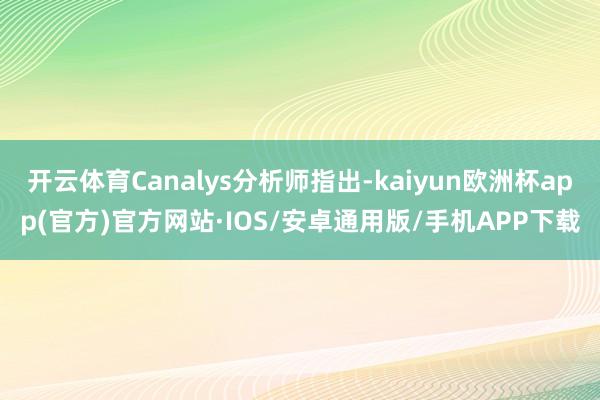 开云体育Canalys分析师指出-kaiyun欧洲杯app(官方)官方网站·IOS/安卓通用版/手机APP下载