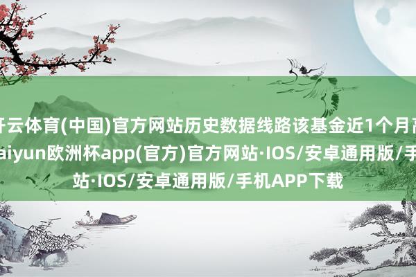 开云体育(中国)官方网站历史数据线路该基金近1个月高潮0.25%-kaiyun欧洲杯app(官方)官方网站·IOS/安卓通用版/手机APP下载