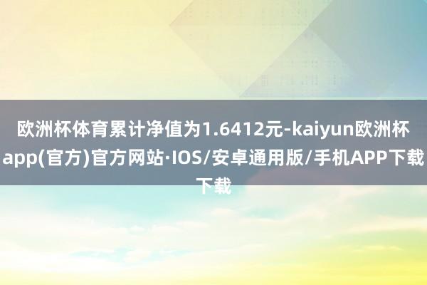 欧洲杯体育累计净值为1.6412元-kaiyun欧洲杯app(官方)官方网站·IOS/安卓通用版/手机APP下载