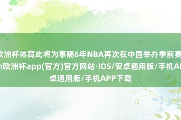 欧洲杯体育此将为事隔6年NBA再次在中国举办季前赛-kaiyun欧洲杯app(官方)官方网站·IOS/安卓通用版/手机APP下载