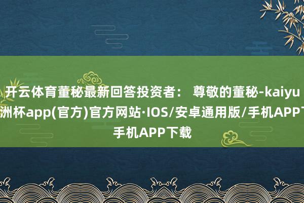 开云体育董秘最新回答投资者： 尊敬的董秘-kaiyun欧洲杯app(官方)官方网站·IOS/安卓通用版/手机APP下载