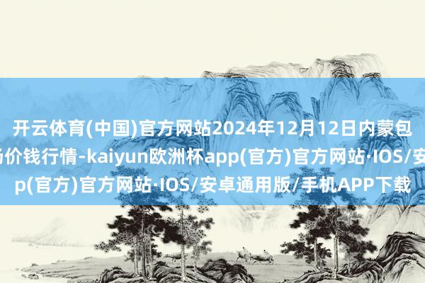 开云体育(中国)官方网站2024年12月12日内蒙包头市友谊蔬菜批发商场价钱行情-kaiyun欧洲杯app(官方)官方网站·IOS/安卓通用版/手机APP下载