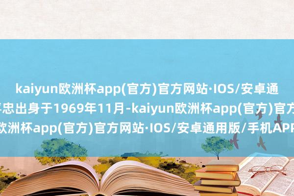 kaiyun欧洲杯app(官方)官方网站·IOS/安卓通用版/手机APP下载黄喜忠出身于1969年11月-kaiyun欧洲杯app(官方)官方网站·IOS/安卓通用版/手机APP下载