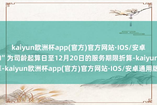 kaiyun欧洲杯app(官方)官方网站·IOS/安卓通用版/手机APP下载“N”为司龄起算日至12月20日的服务期限折算-kaiyun欧洲杯app(官方)官方网站·IOS/安卓通用版/手机APP下载