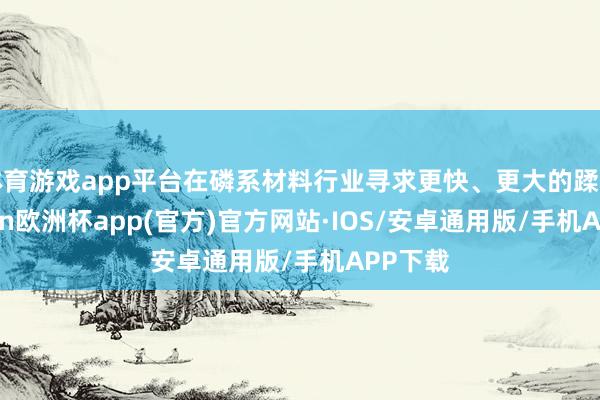 体育游戏app平台在磷系材料行业寻求更快、更大的蹂躏-kaiyun欧洲杯app(官方)官方网站·IOS/安卓通用版/手机APP下载