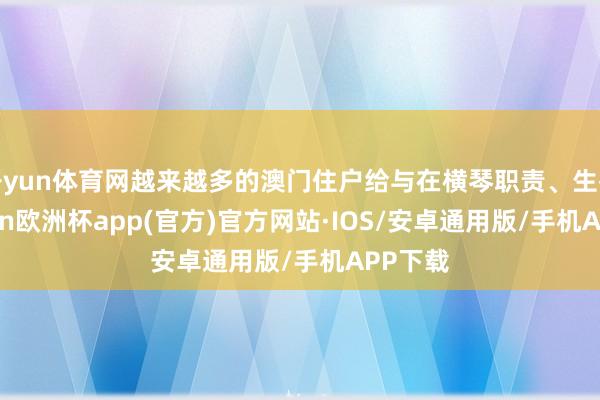 开yun体育网越来越多的澳门住户给与在横琴职责、生存-kaiyun欧洲杯app(官方)官方网站·IOS/安卓通用版/手机APP下载