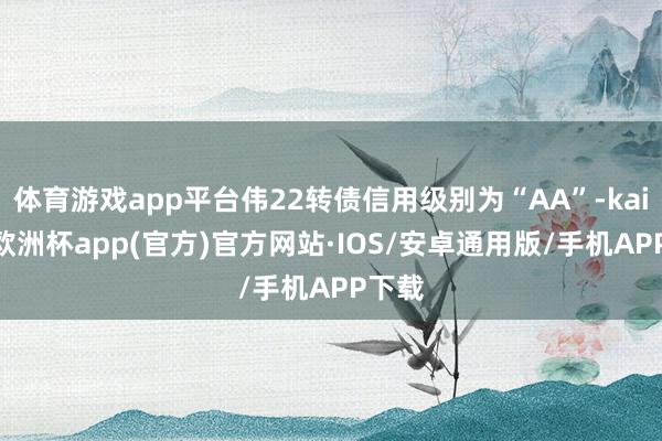 体育游戏app平台伟22转债信用级别为“AA”-kaiyun欧洲杯app(官方)官方网站·IOS/安卓通用版/手机APP下载