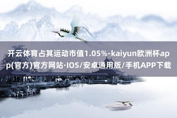 开云体育占其运动市值1.05%-kaiyun欧洲杯app(官方)官方网站·IOS/安卓通用版/手机APP下载